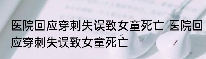 医院回应穿刺失误致女童死亡 医院回应穿刺失误致女童死亡