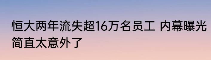 恒大两年流失超16万名员工 内幕曝光简直太意外了