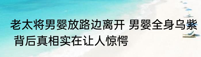 老太将男婴放路边离开 男婴全身乌紫 背后真相实在让人惊愕