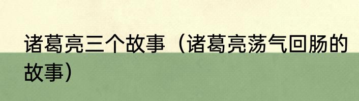 诸葛亮三个故事（诸葛亮荡气回肠的故事）