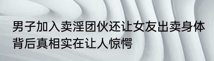男子加入卖淫团伙还让女友出卖身体 背后真相实在让人惊愕