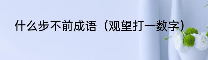 什么步不前成语（观望打一数字）