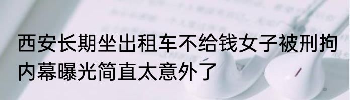 西安长期坐出租车不给钱女子被刑拘 内幕曝光简直太意外了