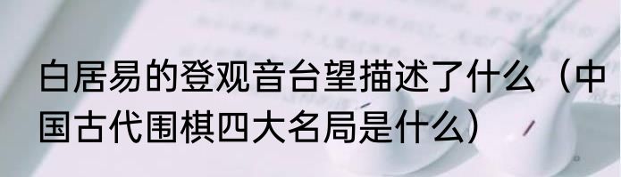 白居易的登观音台望描述了什么（中国古代围棋四大名局是什么）