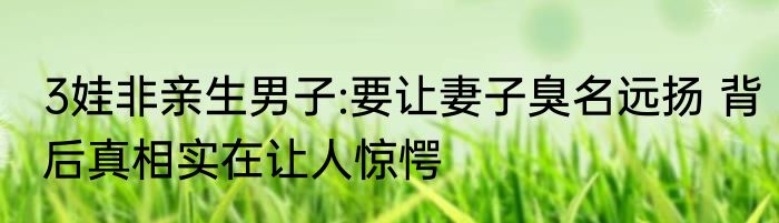 3娃非亲生男子:要让妻子臭名远扬 背后真相实在让人惊愕