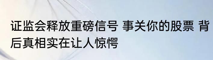 证监会释放重磅信号 事关你的股票 背后真相实在让人惊愕
