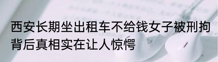 西安长期坐出租车不给钱女子被刑拘 背后真相实在让人惊愕