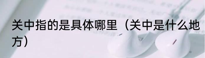 关中指的是具体哪里（关中是什么地方）