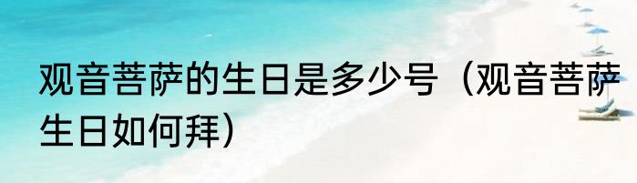 观音菩萨的生日是多少号（观音菩萨生日如何拜）