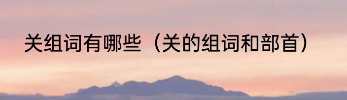 关组词有哪些（关的组词和部首）