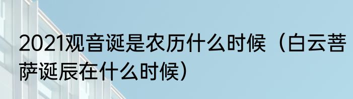 2021观音诞是农历什么时候（白云菩萨诞辰在什么时候）