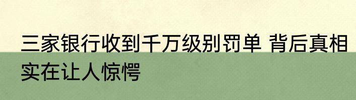 三家银行收到千万级别罚单 背后真相实在让人惊愕