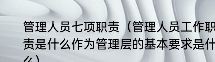 管理人员七项职责（管理人员工作职责是什么作为管理层的基本要求是什么）