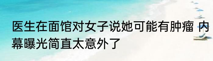 医生在面馆对女子说她可能有肿瘤 内幕曝光简直太意外了
