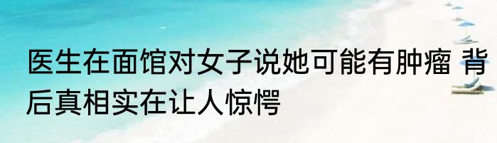 医生在面馆对女子说她可能有肿瘤 背后真相实在让人惊愕