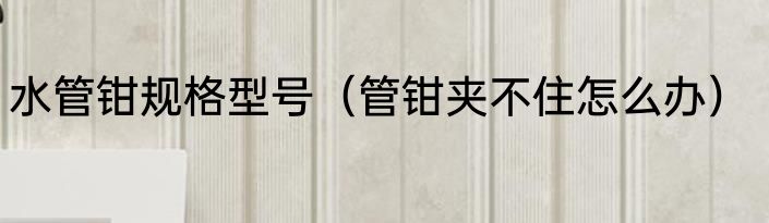 水管钳规格型号（管钳夹不住怎么办）