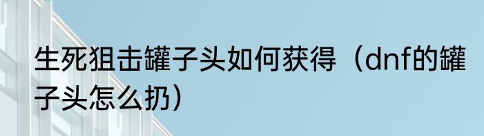 生死狙击罐子头如何获得（dnf的罐子头怎么扔）
