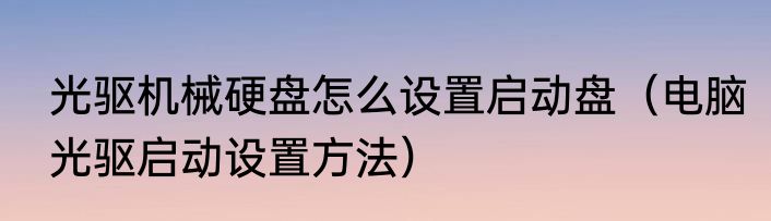 光驱机械硬盘怎么设置启动盘（电脑光驱启动设置方法）