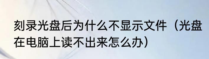 刻录光盘后为什么不显示文件（光盘在电脑上读不出来怎么办）