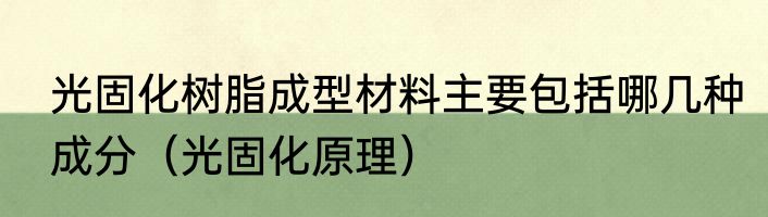 光固化树脂成型材料主要包括哪几种成分（光固化原理）
