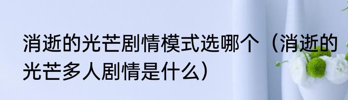 消逝的光芒剧情模式选哪个（消逝的光芒多人剧情是什么）
