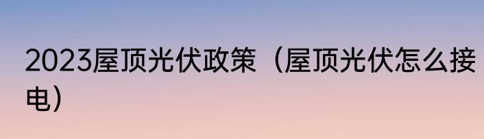 2023屋顶光伏政策（屋顶光伏怎么接电）