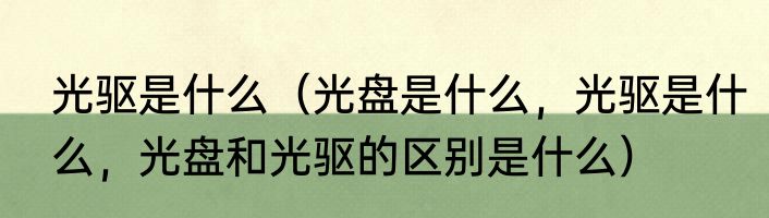 光驱是什么（光盘是什么，光驱是什么，光盘和光驱的区别是什么）