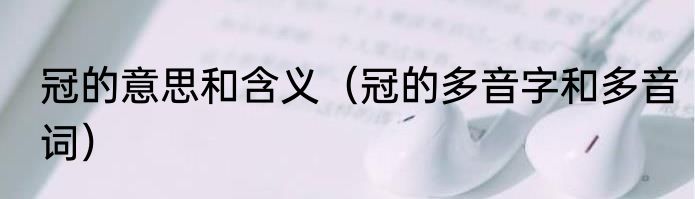 冠的意思和含义（冠的多音字和多音词）