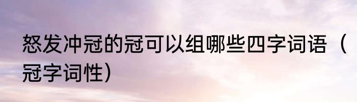 怒发冲冠的冠可以组哪些四字词语（冠字词性）