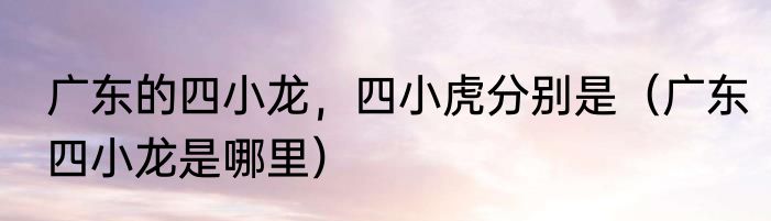 广东的四小龙，四小虎分别是（广东四小龙是哪里）
