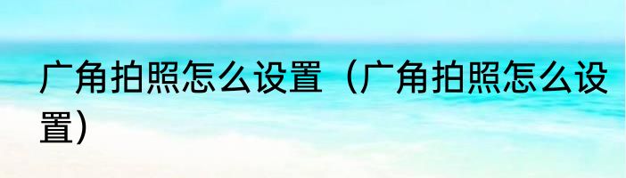 广角拍照怎么设置（广角拍照怎么设置）