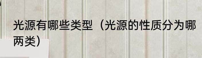 光源有哪些类型（光源的性质分为哪两类）