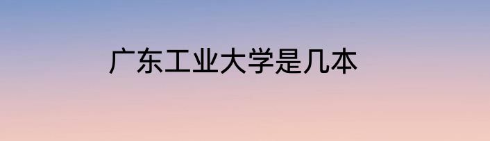 广东工业大学是几本