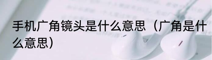 手机广角镜头是什么意思（广角是什么意思）