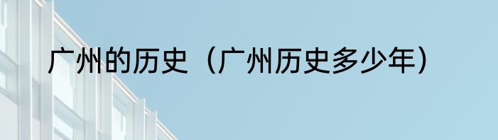 广州的历史（广州历史多少年）