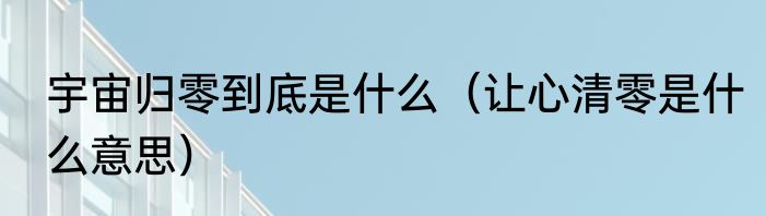 宇宙归零到底是什么（让心清零是什么意思）