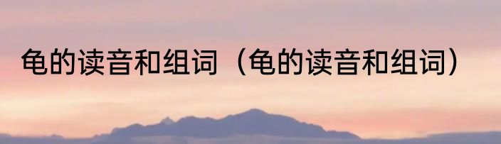 龟的读音和组词（龟的读音和组词）