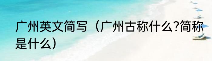 广州英文简写（广州古称什么?简称是什么）