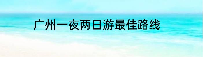 广州一夜两日游最佳路线