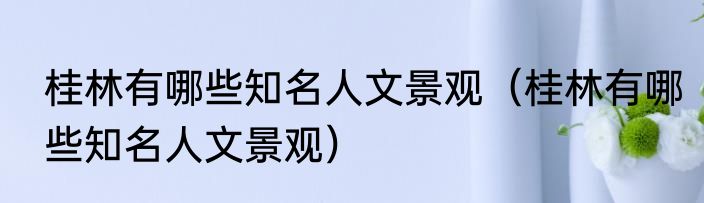 桂林有哪些知名人文景观（桂林有哪些知名人文景观）