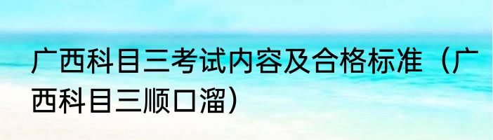广西科目三考试内容及合格标准（广西科目三顺口溜）