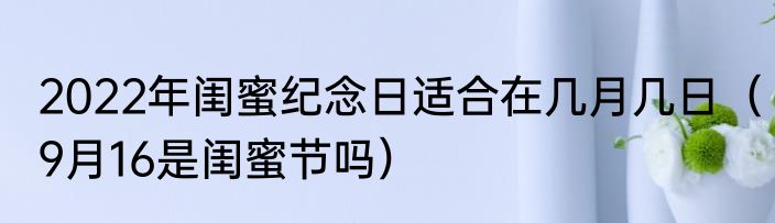 2022年闺蜜纪念日适合在几月几日（9月16是闺蜜节吗）