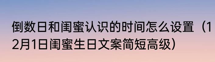 倒数日和闺蜜认识的时间怎么设置（12月1日闺蜜生日文案简短高级）