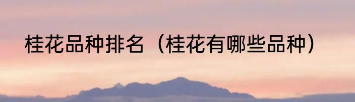桂花品种排名（桂花有哪些品种）