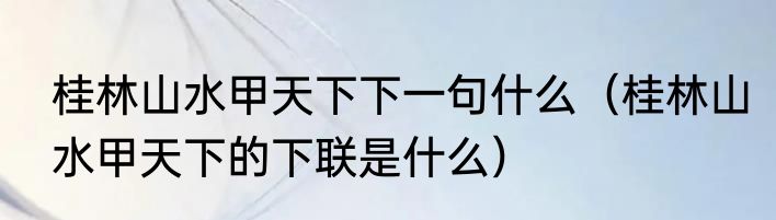 桂林山水甲天下下一句什么（桂林山水甲天下的下联是什么）