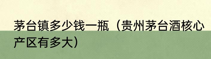 茅台镇多少钱一瓶（贵州茅台酒核心产区有多大）