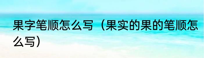 果字笔顺怎么写（果实的果的笔顺怎么写）