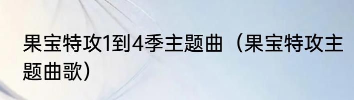 果宝特攻1到4季主题曲（果宝特攻主题曲歌）
