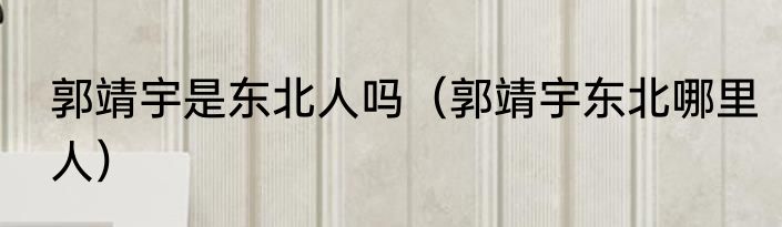 郭靖宇是东北人吗（郭靖宇东北哪里人）