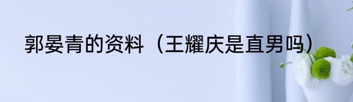 郭晏青的资料（王耀庆是直男吗）